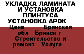 УКЛАДКА ЛАМИНАТА И УСТАНОВКА ПЛИНТУСА.УСТАНОВКА АРОК. › Цена ­ 100 - Брянская обл., Брянск г. Строительство и ремонт » Услуги   